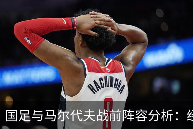 国足与马尔代夫战前阵容分析：经验与价值的较量