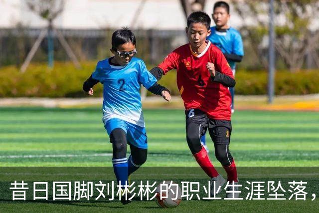 昔日国脚刘彬彬的职业生涯坠落，身陷无球可踢的境地