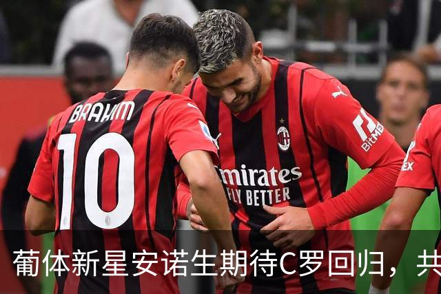 葡体新星安诺生期待C罗回归，共同书写辉煌篇章