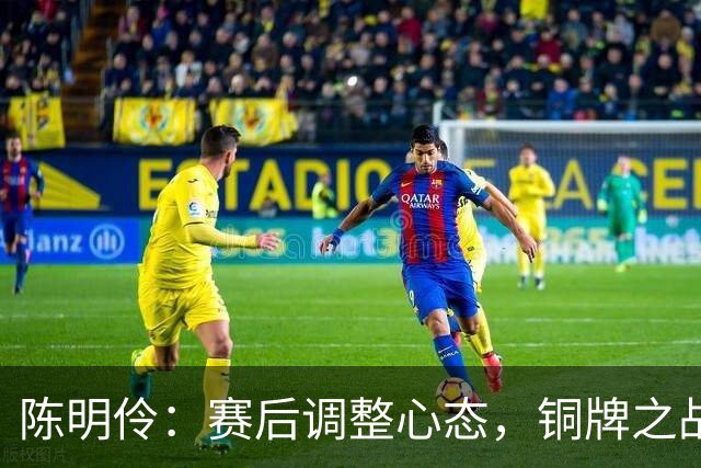 陈明伶：赛后调整心态，铜牌之战展现不屈决心